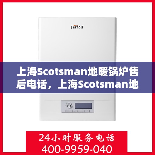 上海Scotsman地暖锅炉售后电话，上海Scotsman地暖锅炉售后服务热线及电话全攻略