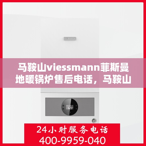 马鞍山viessmann菲斯曼地暖锅炉售后电话，马鞍山Viessmann菲斯曼地暖锅炉售后服务热线及电话全攻略