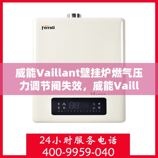 威能Vaillant壁挂炉燃气压力调节阀失效，威能Vaillant壁挂炉燃气压力调节阀故障解析与应对之策