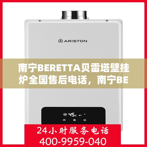 南宁BERETTA贝雷塔壁挂炉全国售后电话，南宁BERETTA贝雷塔壁挂炉售后全国服务热线及电话支持详情