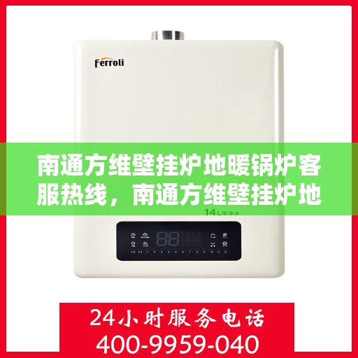 南通方维壁挂炉地暖锅炉客服热线，南通方维壁挂炉地暖锅炉客服热线，专业支持与解决方案一站式服务