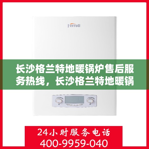 长沙格兰特地暖锅炉售后服务热线，长沙格兰特地暖锅炉售后服务热线，专业团队为您提供全方位服务保障！