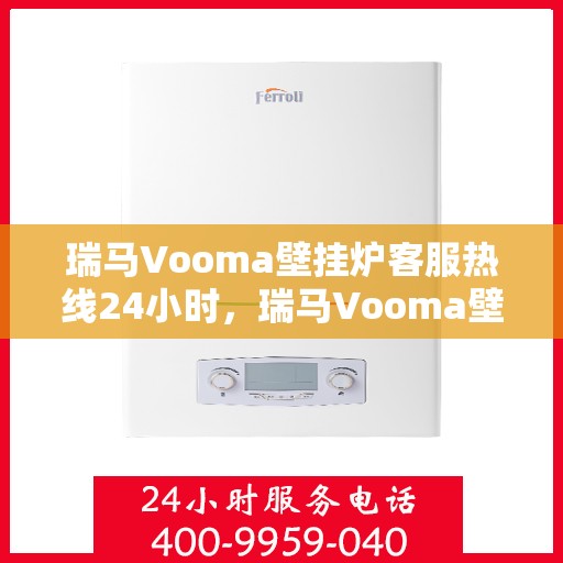 瑞马Vooma壁挂炉客服热线24小时，瑞马Vooma壁挂炉全天候客服热线，温暖服务不打烊