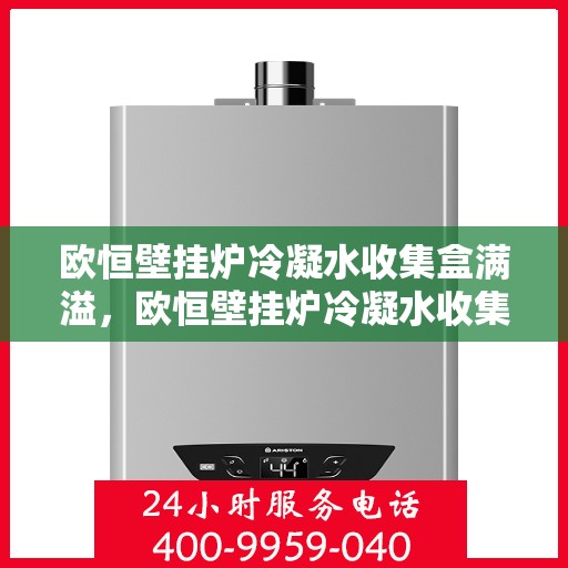 欧恒壁挂炉冷凝水收集盒满溢,欧恒壁挂炉冷凝水收集盒溢满问题解析 欧恒壁挂炉冷凝水收集盒满溢,欧恒壁挂炉冷凝水收集盒溢满问题解析