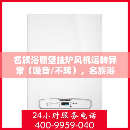 名族浴霸壁挂炉风机运转异常（噪音/不转），名族浴霸壁挂炉风机故障解析，噪音与不转问题的原因与解决方案