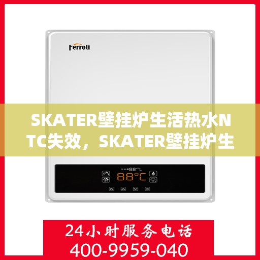 SKATER壁挂炉生活热水NTC失效，SKATER壁挂炉生活热水NTC功能失效问题解析