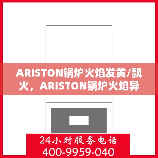 ARISTON锅炉火焰发黄/飘火,ARISTON锅炉火焰异常,发黄与飘火问题解析 ARISTON锅炉火焰发黄/飘火,ARISTON锅炉火焰异常,发黄与飘火问题解析