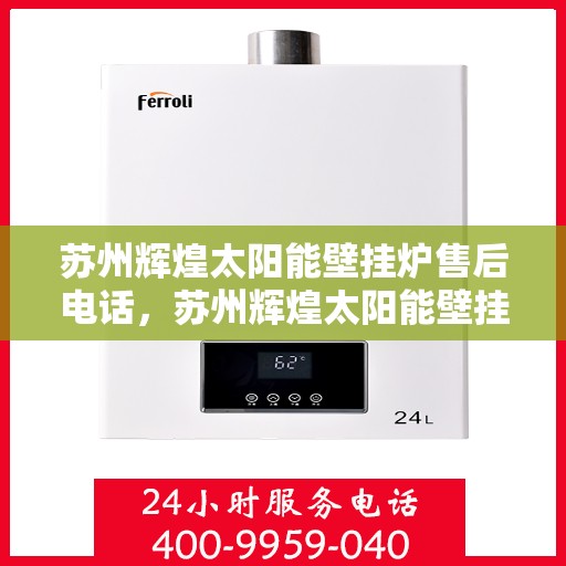 苏州辉煌太阳能壁挂炉售后电话,苏州辉煌太阳能壁挂炉售后服务热线及电话全攻略 苏州辉煌太阳能壁挂炉售后电话,苏州辉煌太阳能壁挂炉售后服务热线及电话全攻略