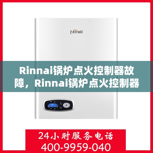 Rinnai锅炉点火控制器故障，Rinnai锅炉点火控制器故障解析与解决方案