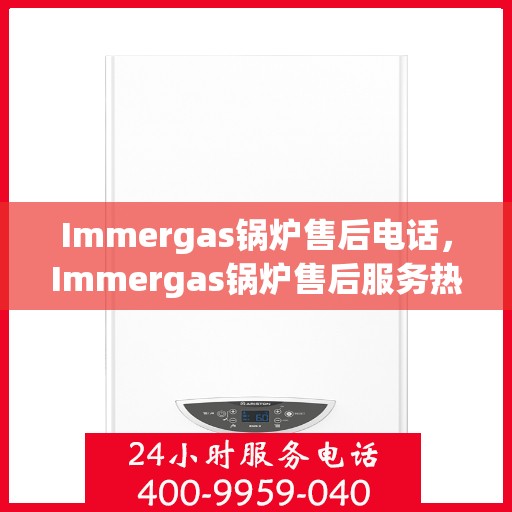Immergas锅炉售后电话，Immergas锅炉售后服务热线及电话全攻略