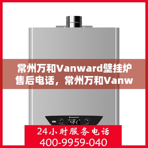 常州万和Vanward壁挂炉售后电话，常州万和Vanward壁挂炉售后服务热线及电话全攻略