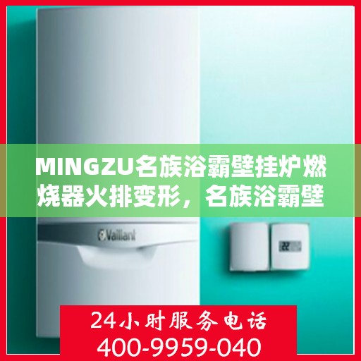 MINGZU名族浴霸壁挂炉燃烧器火排变形，名族浴霸壁挂炉燃烧器火排变形问题解析与应对之道