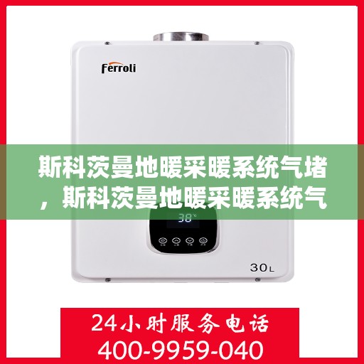 斯科茨曼地暖采暖系统气堵，斯科茨曼地暖采暖系统气堵问题解析与应对指南