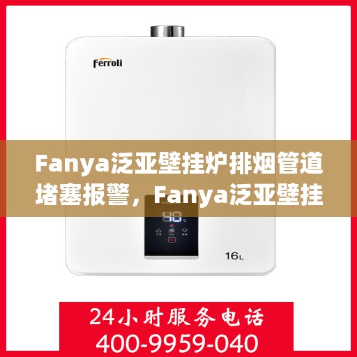 Fanya泛亚壁挂炉排烟管道堵塞报警，Fanya泛亚壁挂炉排烟管道堵塞预警系统启动，智能报警保障安全使用