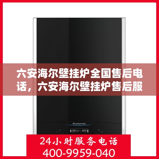六安海尔壁挂炉全国售后电话，六安海尔壁挂炉售后服务热线及电话大全