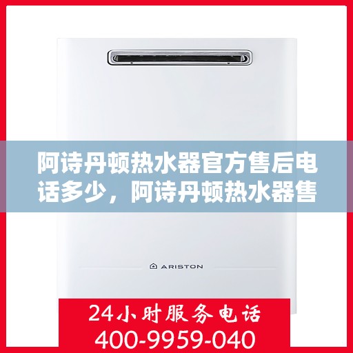 阿诗丹顿热水器官方售后电话多少,阿诗丹顿热水器售后官方联系电话及维修服务解析 阿诗丹顿热水器官方售后电话多少,阿诗丹顿热水器售后官方联系电话及维修服务解析