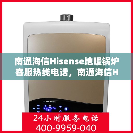 南通海信Hisense地暖锅炉客服热线电话，南通海信Hisense地暖锅炉客服热线——专业解答，温暖您的生活