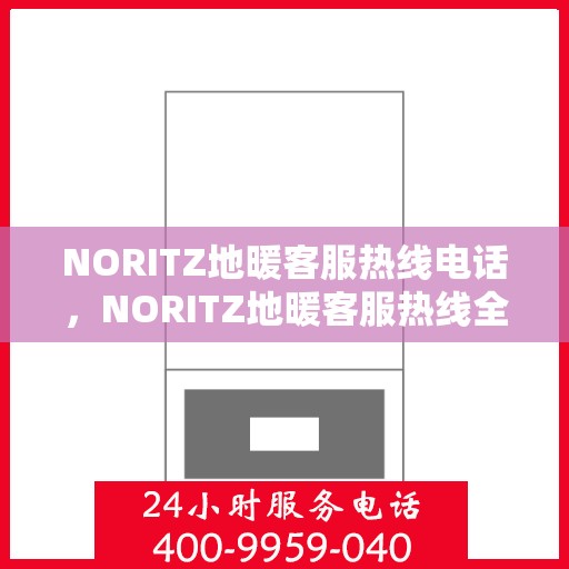NORITZ地暖客服热线电话，NORITZ地暖客服热线全攻略，一键解决您的地暖问题