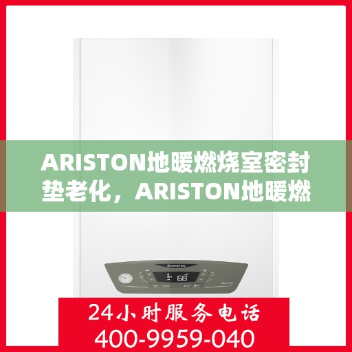 ARISTON地暖燃烧室密封垫老化,ARISTON地暖燃烧室密封垫老化问题解析与解决方案 ARISTON地暖燃烧室密封垫老化,ARISTON地暖燃烧室密封垫老化问题解析与解决方案