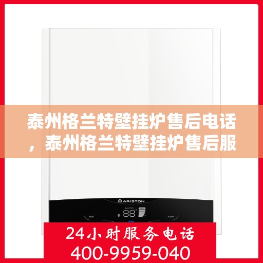 泰州格兰特壁挂炉售后电话，泰州格兰特壁挂炉售后服务热线及电话查询指南