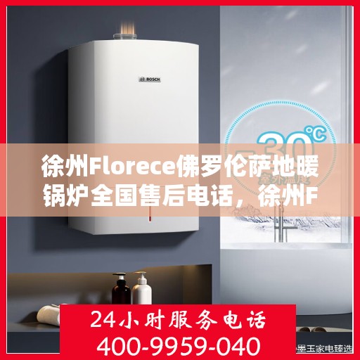 徐州Florece佛罗伦萨地暖锅炉全国售后电话，徐州Florece佛罗伦萨地暖锅炉售后服务热线及电话支持指南