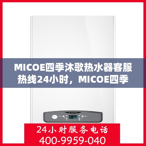 MICOE四季沐歌热水器客服热线24小时,MICOE四季沐歌热水器全天候客服热线,贴心服务,温暖您的每一刻 MICOE四季沐歌热水器客服热线24小时,MICOE四季沐歌热水器全天候客服热线,贴心服务,温暖您的每一刻