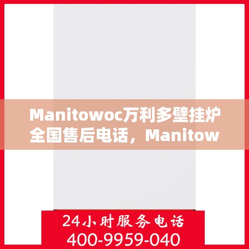 Manitowoc万利多壁挂炉全国售后电话，Manitowoc万利多壁挂炉全国售后服务热线及电话支持指南
