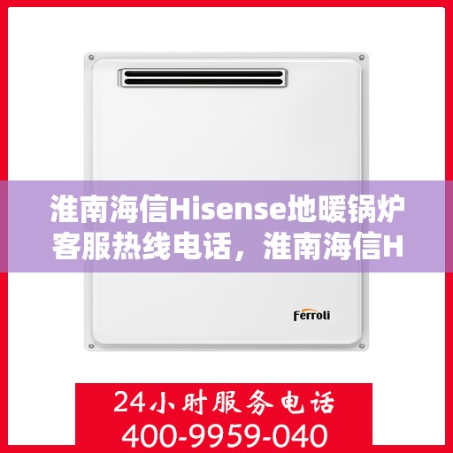 淮南海信Hisense地暖锅炉客服热线电话，淮南海信Hisense地暖锅炉客服热线全解析