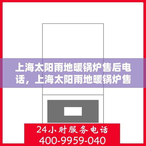 上海太阳雨地暖锅炉售后电话，上海太阳雨地暖锅炉售后服务热线及电话查询