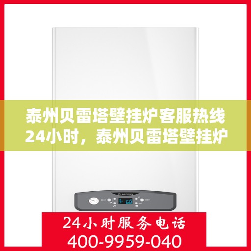 泰州贝雷塔壁挂炉客服热线24小时，泰州贝雷塔壁挂炉全天候客服热线，温暖服务不打烊