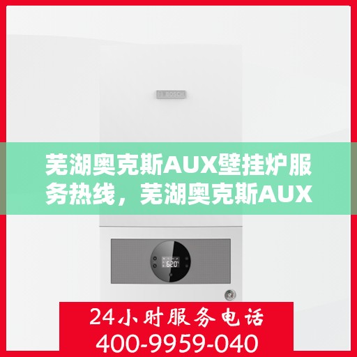 芜湖奥克斯AUX壁挂炉服务热线，芜湖奥克斯AUX壁挂炉服务热线，专业售后，温暖您的生活