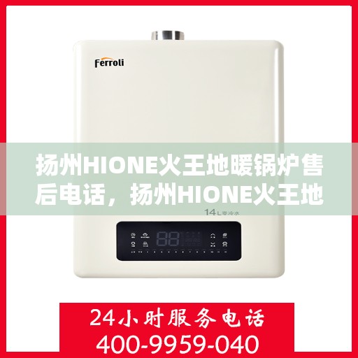 扬州HIONE火王地暖锅炉售后电话，扬州HIONE火王地暖锅炉售后服务热线及电话全攻略