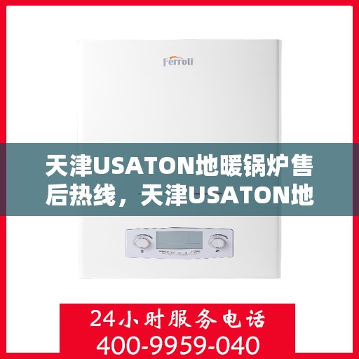 天津USATON地暖锅炉售后热线，天津USATON地暖锅炉售后服务热线及维修指南