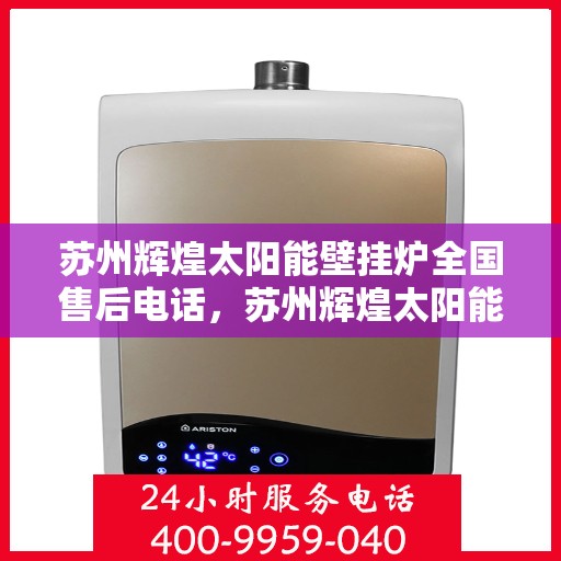 苏州辉煌太阳能壁挂炉全国售后电话,苏州辉煌太阳能壁挂炉售后全国服务热线及维修指南 苏州辉煌太阳能壁挂炉全国售后电话,苏州辉煌太阳能壁挂炉售后全国服务热线及维修指南