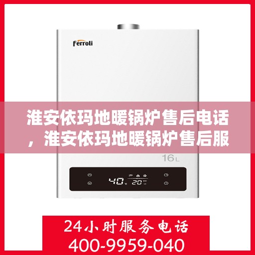 淮安依玛地暖锅炉售后电话，淮安依玛地暖锅炉售后服务热线及电话全解析