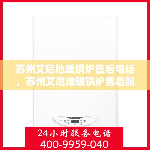 苏州艾尼地暖锅炉售后电话，苏州艾尼地暖锅炉售后服务热线及电话全解析