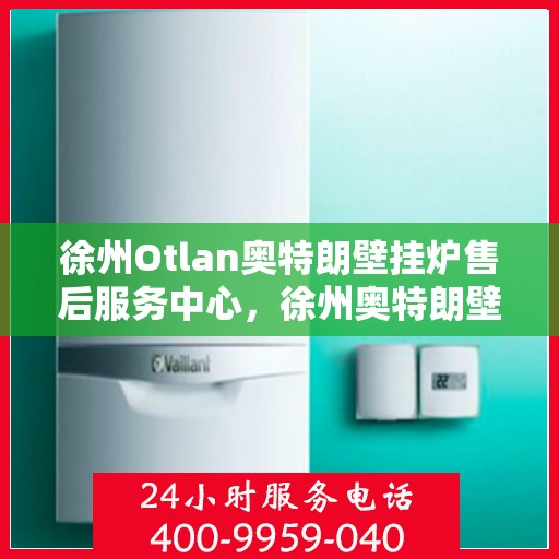 徐州Otlan奥特朗壁挂炉售后服务中心，徐州奥特朗壁挂炉售后服务中心，专业维修与优质服务