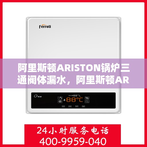 阿里斯顿ARISTON锅炉三通阀体漏水，阿里斯顿ARISTON锅炉三通阀体漏水问题及解决方案探讨