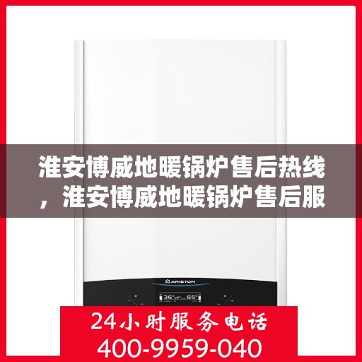 淮安博威地暖锅炉售后热线，淮安博威地暖锅炉售后服务热线及维修指南