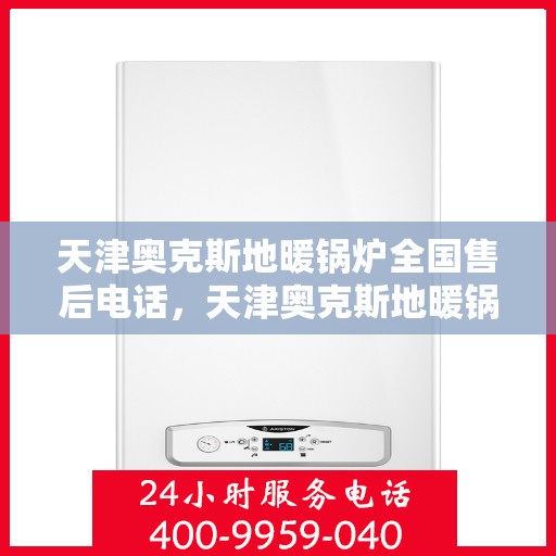 天津奥克斯地暖锅炉全国售后电话，天津奥克斯地暖锅炉售后服务热线及全国售后电话汇总