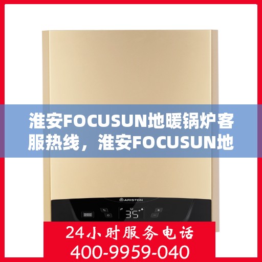 淮安FOCUSUN地暖锅炉客服热线，淮安FOCUSUN地暖锅炉客服热线，专业解答，温暖您的生活
