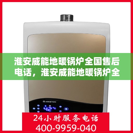 淮安威能地暖锅炉全国售后电话,淮安威能地暖锅炉全国售后热线电话及维修服务指南 淮安威能地暖锅炉全国售后电话,淮安威能地暖锅炉全国售后热线电话及维修服务指南