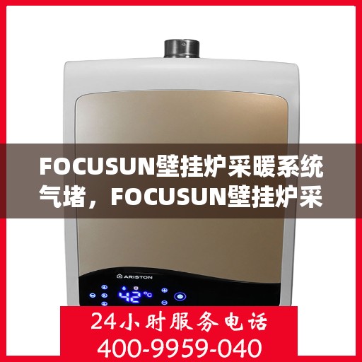 FOCUSUN壁挂炉采暖系统气堵，FOCUSUN壁挂炉采暖系统气堵解析与解决方案