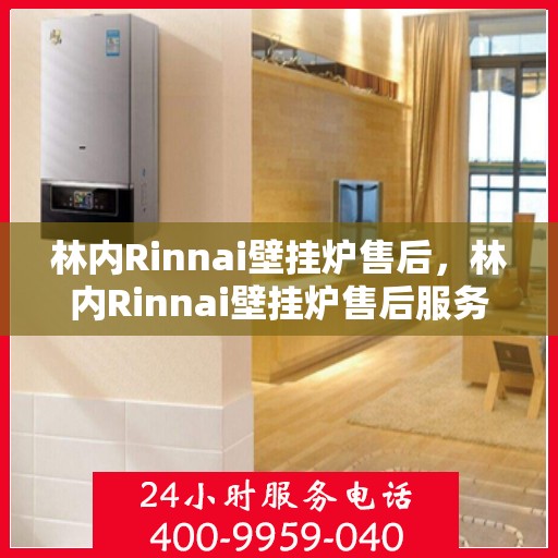 林内Rinnai壁挂炉售后，林内Rinnai壁挂炉售后服务详解