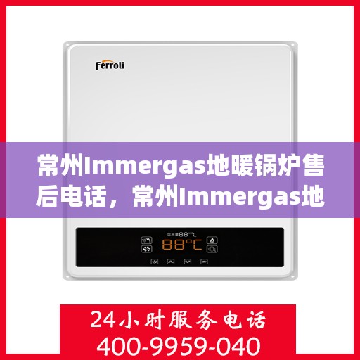 常州Immergas地暖锅炉售后电话，常州Immergas地暖锅炉售后服务热线及电话查询