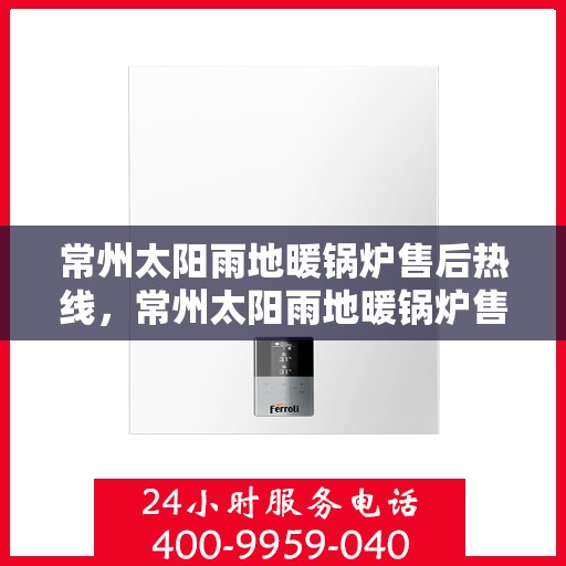 常州太阳雨地暖锅炉售后热线，常州太阳雨地暖锅炉售后服务热线，专业解决您的温暖问题