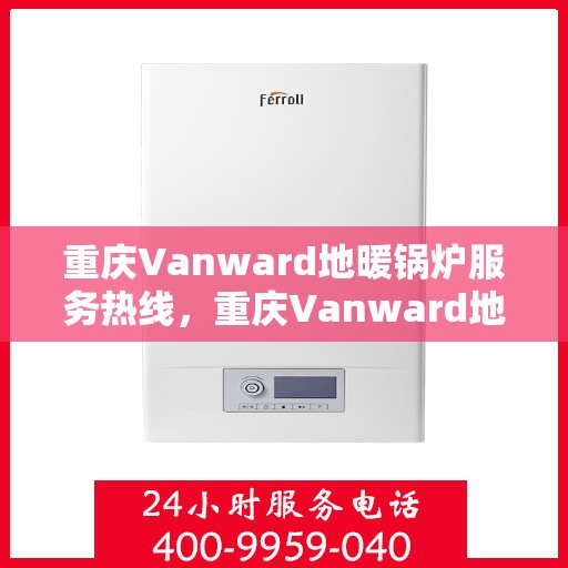 重庆Vanward地暖锅炉服务热线，重庆Vanward地暖锅炉专业服务热线，您的温暖之选解决方案