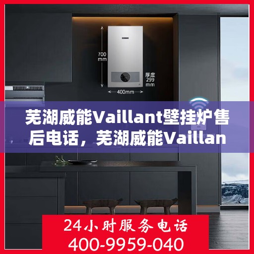 芜湖威能Vaillant壁挂炉售后电话,芜湖威能Vaillant壁挂炉售后服务热线及电话全解析 芜湖威能Vaillant壁挂炉售后电话,芜湖威能Vaillant壁挂炉售后服务热线及电话全解析