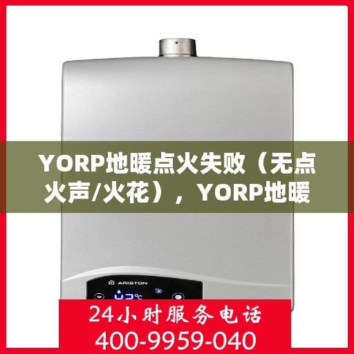 YORP地暖点火失败(无点火声/火花),YORP地暖点火故障,无声无息,火花缺失,如何解决? YORP地暖点火失败(无点火声/火花),YORP地暖点火故障,无声无息,火花缺失,如何解决?