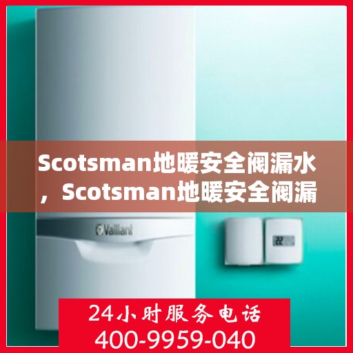 Scotsman地暖安全阀漏水，Scotsman地暖安全阀漏水问题解析